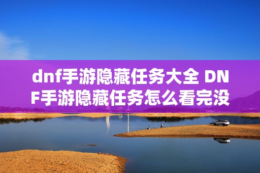 dnf手游隐藏任务大全 DNF手游隐藏任务怎么看完没完成