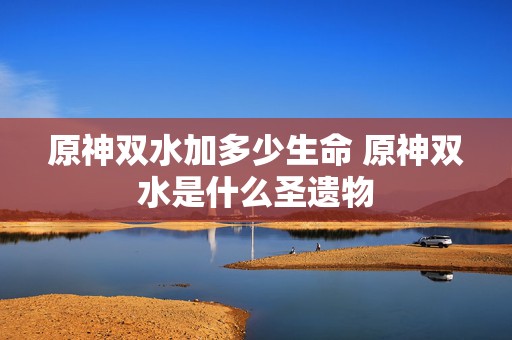 原神双水加多少生命 原神双水是什么圣遗物