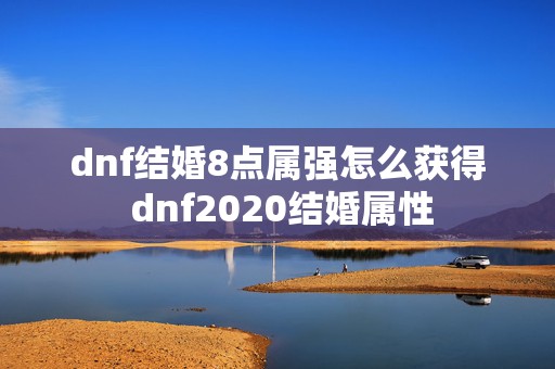 dnf结婚8点属强怎么获得 dnf2020结婚属性