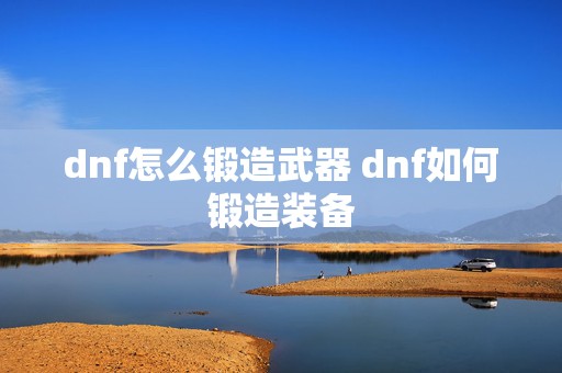 dnf怎么锻造武器 dnf如何锻造装备