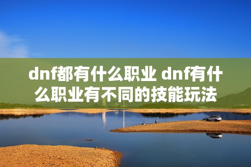 dnf都有什么职业 dnf有什么职业有不同的技能玩法