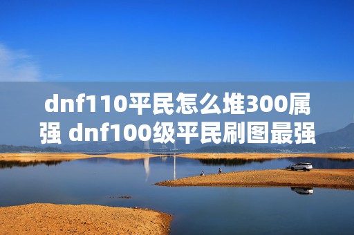 dnf110平民怎么堆300属强 dnf100级平民刷图最强职业