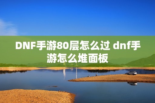 DNF手游80层怎么过 dnf手游怎么堆面板