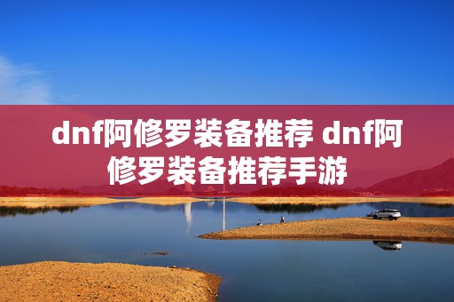 dnf阿修罗装备推荐 dnf阿修罗装备推荐手游