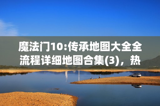 魔法门10:传承地图大全全流程详细地图合集(3)，热门游戏攻略必备指南