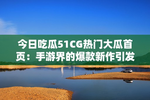 今日吃瓜51CG热门大瓜首页：手游界的爆款新作引发热议，玩家们纷纷围观讨论