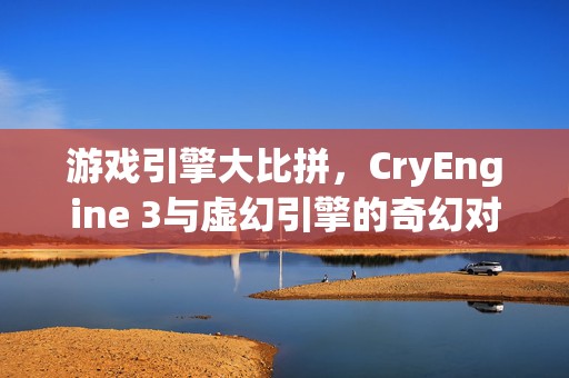 游戏引擎大比拼，CryEngine 3与虚幻引擎的奇幻对决，谁才是创意与性能的王者？