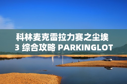 科林麦克雷拉力赛之尘埃 3 综合攻略 PARKINGLOT 任，游戏迷必看的竞速秘籍