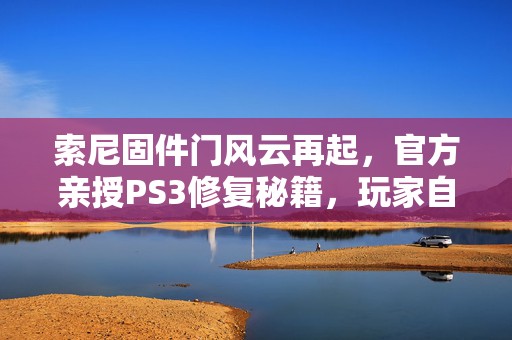 索尼固件门风云再起，官方亲授PS3修复秘籍，玩家自救全攻略！