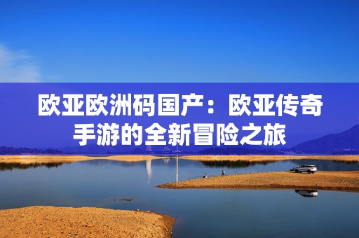 欧亚欧洲码国产：欧亚传奇手游的全新冒险之旅