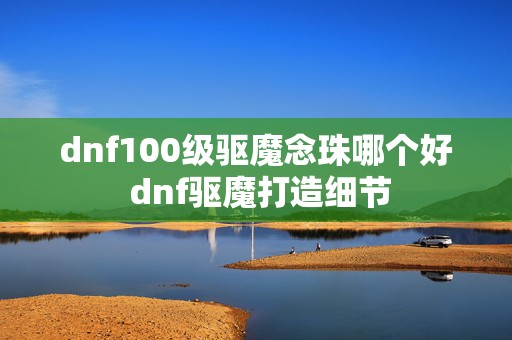 dnf100级驱魔念珠哪个好 dnf驱魔打造细节