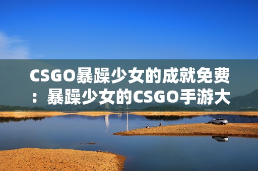 CSGO暴躁少女的成就免费：暴躁少女的CSGO手游大冒险