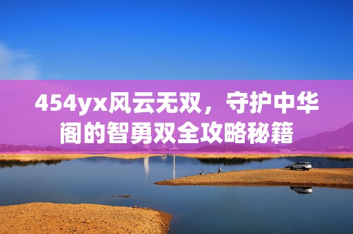 454yx风云无双，守护中华阁的智勇双全攻略秘籍