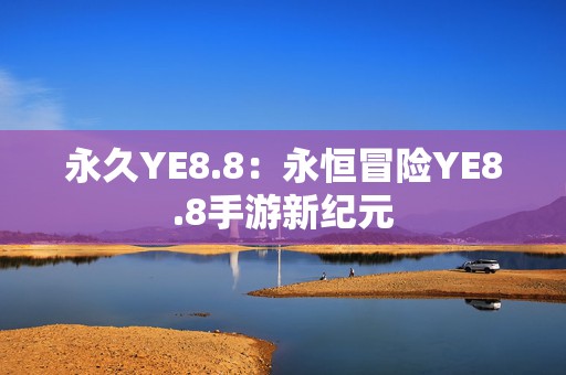 永久YE8.8：永恒冒险YE8.8手游新纪元