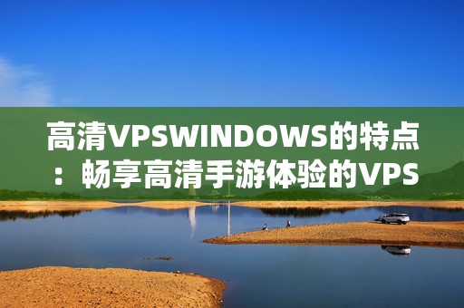 高清VPSWINDOWS的特点：畅享高清手游体验的VPS Windows解决方案