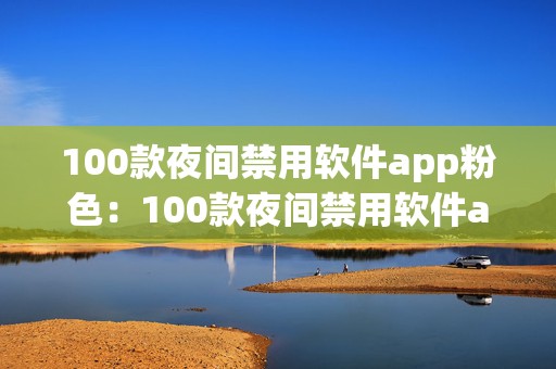 100款夜间禁用软件app粉色：100款夜间禁用软件app与粉色手游的完美结合