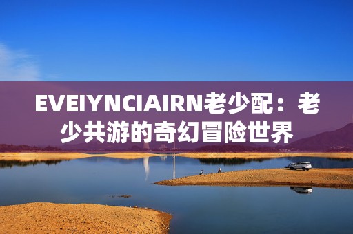 EVEIYNCIAIRN老少配：老少共游的奇幻冒险世界