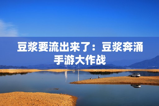 豆浆要流出来了：豆浆奔涌手游大作战