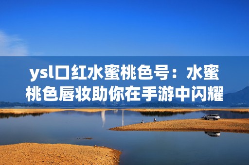 ysl口红水蜜桃色号：水蜜桃色唇妆助你在手游中闪耀登场