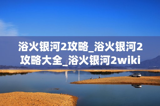 浴火银河2攻略_浴火银河2攻略大全_浴火银河2wiki，成为游戏王者的必备秘籍