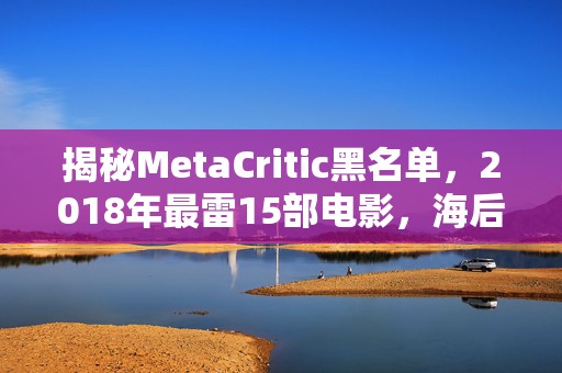 揭秘MetaCritic黑名单，2018年最雷15部电影，海后艾梅如何乘风破浪上榜？