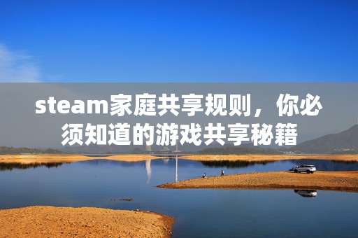 steam家庭共享规则，你必须知道的游戏共享秘籍