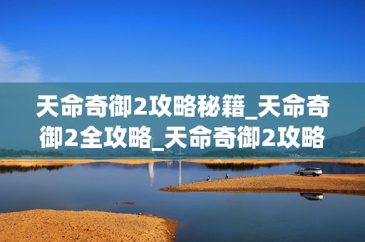 天命奇御2攻略秘籍_天命奇御2全攻略_天命奇御2攻略专区_游，热门游戏攻略指南，带你畅玩天命奇御2