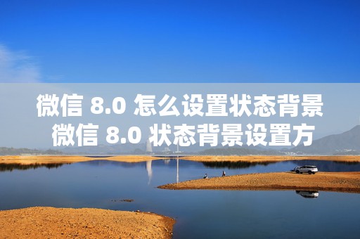 微信 8.0 怎么设置状态背景 微信 8.0 状态背景设置方法，探秘微信 8.0 状态背景的奇妙世界