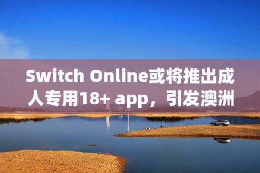 Switch Online或将推出成人专用18+ app，引发澳洲游戏市场新热潮