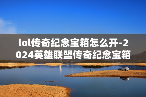 lol传奇纪念宝箱怎么开-2024英雄联盟传奇纪念宝箱开启，最新攻略与技巧