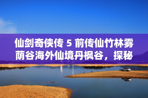 仙剑奇侠传 5 前传仙竹林雾荫谷海外仙境丹枫谷，探秘仙侠奇景的奇幻之旅