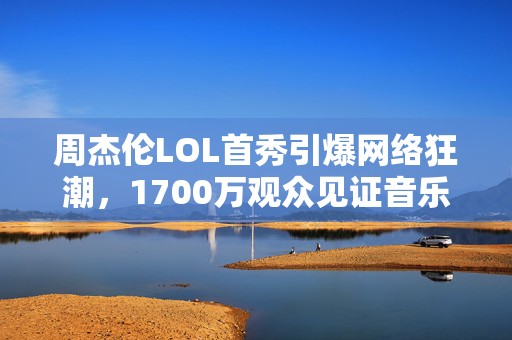 周杰伦LOL首秀引爆网络狂潮，1700万观众见证音乐天王电竞风采，三杀成就传奇之夜！