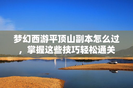 梦幻西游平顶山副本怎么过，掌握这些技巧轻松通关