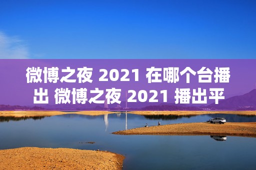 微博之夜 2021 在哪个台播出 微博之夜 2021 播出平台，引爆全网的娱乐盛典探秘