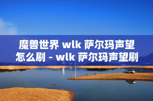 魔兽世界 wlk 萨尔玛声望怎么刷 - wlk 萨尔玛声望刷取攻略，轻松冲声望，成为游戏大神