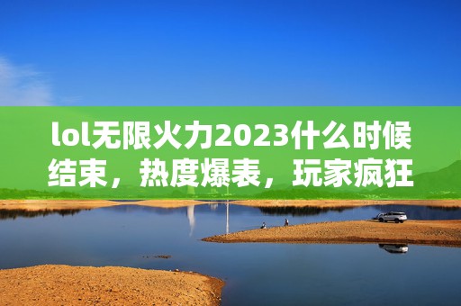 lol无限火力2023什么时候结束，热度爆表，玩家疯狂追问