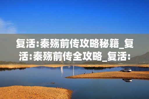 复活:秦殇前传攻略秘籍_复活:秦殇前传全攻略_复活:游戏爱好者必知的通关诀窍