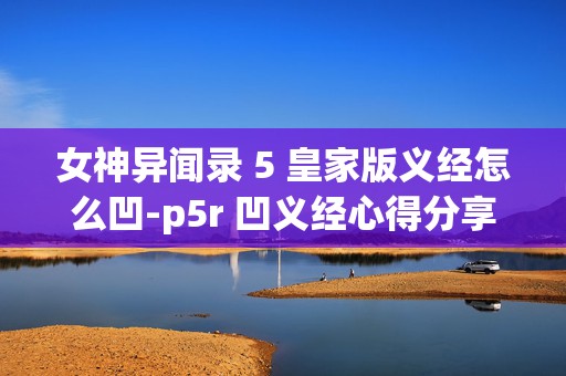 女神异闻录 5 皇家版义经怎么凹-p5r 凹义经心得分享，掌握这些技巧让你轻松玩转