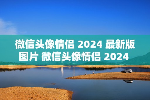 微信头像情侣 2024 最新版图片 微信头像情侣 2024 最新图片一览，情侣头像新风尚，秀出专属浪漫