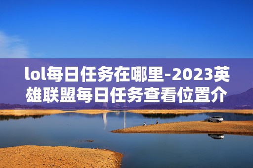 lol每日任务在哪里-2023英雄联盟每日任务查看位置介绍，成为游戏大神的必备秘籍