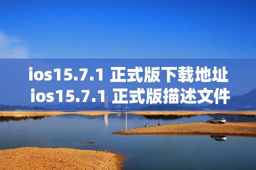 ios15.7.1 正式版下载地址 ios15.7.1 正式版描述文件，苹果系统更新热潮