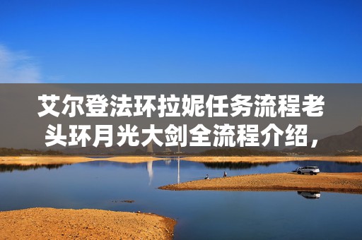 艾尔登法环拉妮任务流程老头环月光大剑全流程介绍，成为游戏王者的必备秘籍