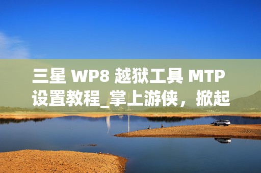 三星 WP8 越狱工具 MTP 设置教程_掌上游侠，掀起手机越狱新热潮