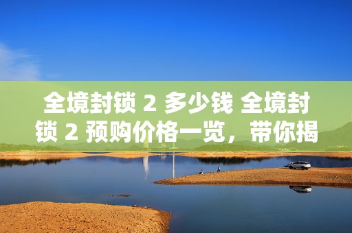 全境封锁 2 多少钱 全境封锁 2 预购价格一览，带你揭秘游戏价格背后的秘密