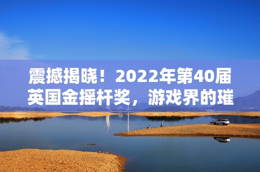 震撼揭晓！2022年第40届英国金摇杆奖，游戏界的璀璨盛宴