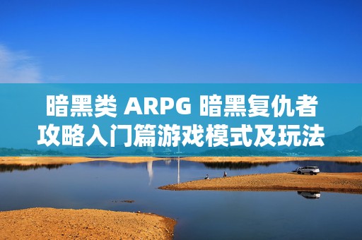 暗黑类 ARPG 暗黑复仇者攻略入门篇游戏模式及玩法攻略，成为游戏王者的秘诀