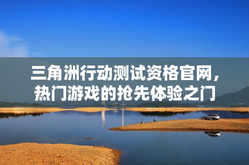 三角洲行动测试资格官网，热门游戏的抢先体验之门