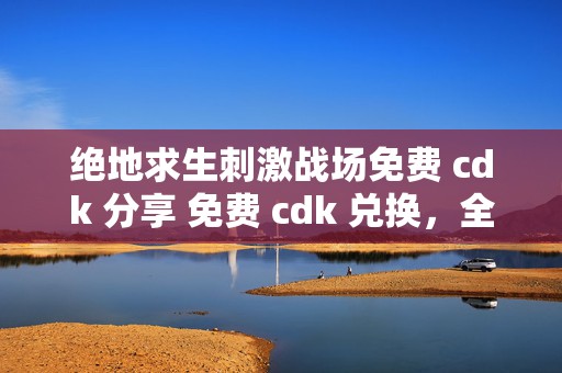 绝地求生刺激战场免费 cdk 分享 免费 cdk 兑换，全网疯抢的神秘福利