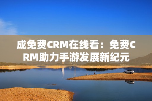 成免费CRM在线看：免费CRM助力手游发展新纪元