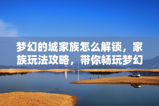 梦幻的城家族怎么解锁，家族玩法攻略，带你畅玩梦幻世界